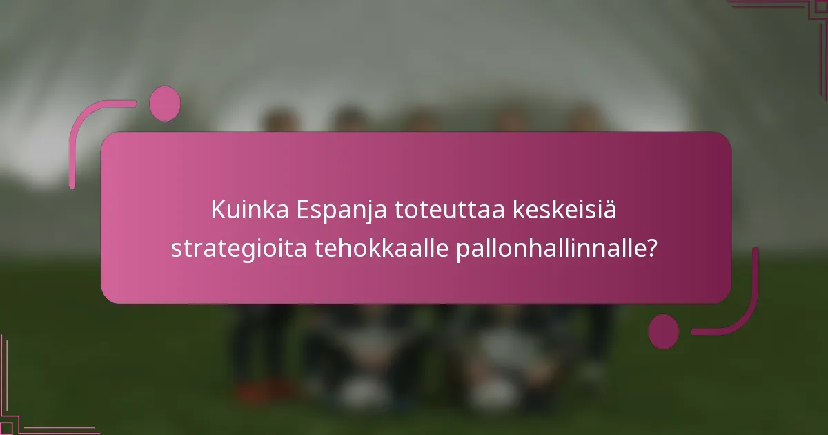 Kuinka Espanja toteuttaa keskeisiä strategioita tehokkaalle pallonhallinnalle?