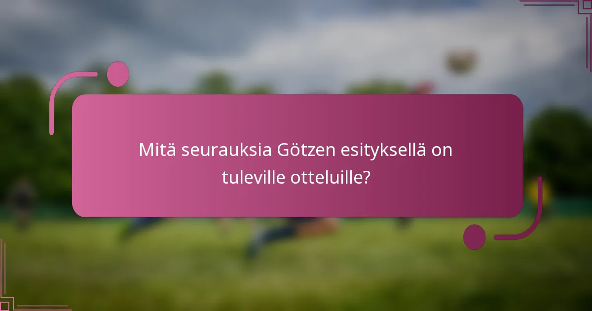 Mitä seurauksia Götzen esityksellä on tuleville otteluille?