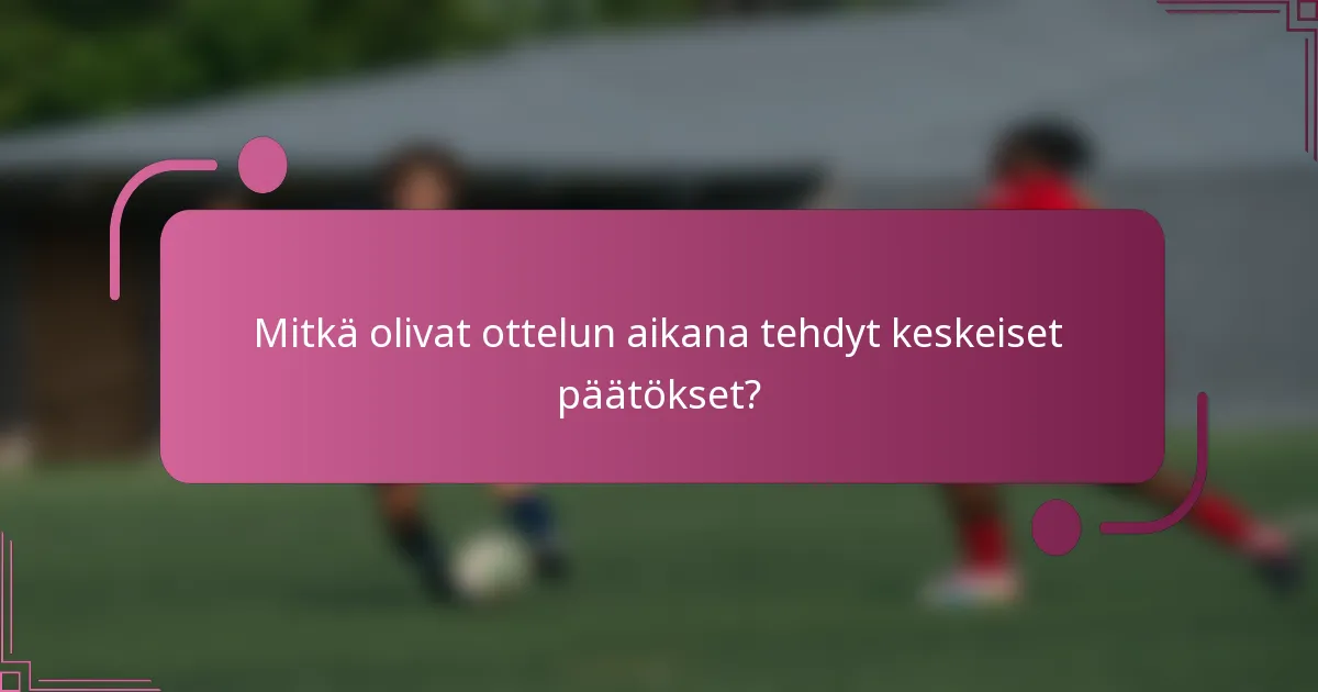 Mitkä olivat ottelun aikana tehdyt keskeiset päätökset?