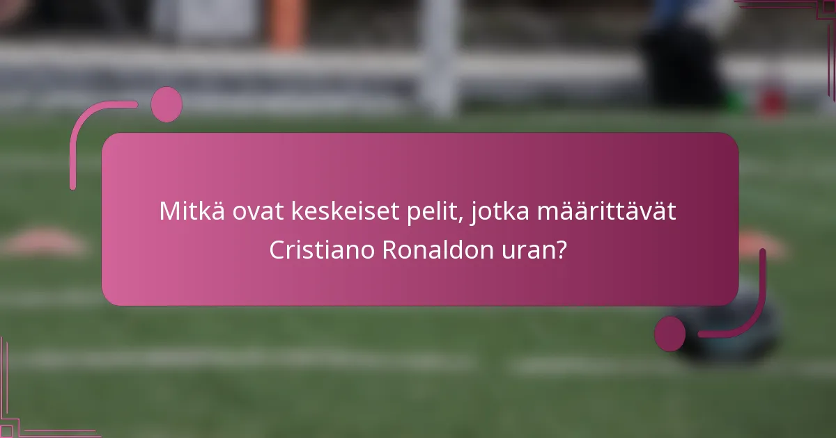 Mitkä ovat keskeiset pelit, jotka määrittävät Cristiano Ronaldon uran?
