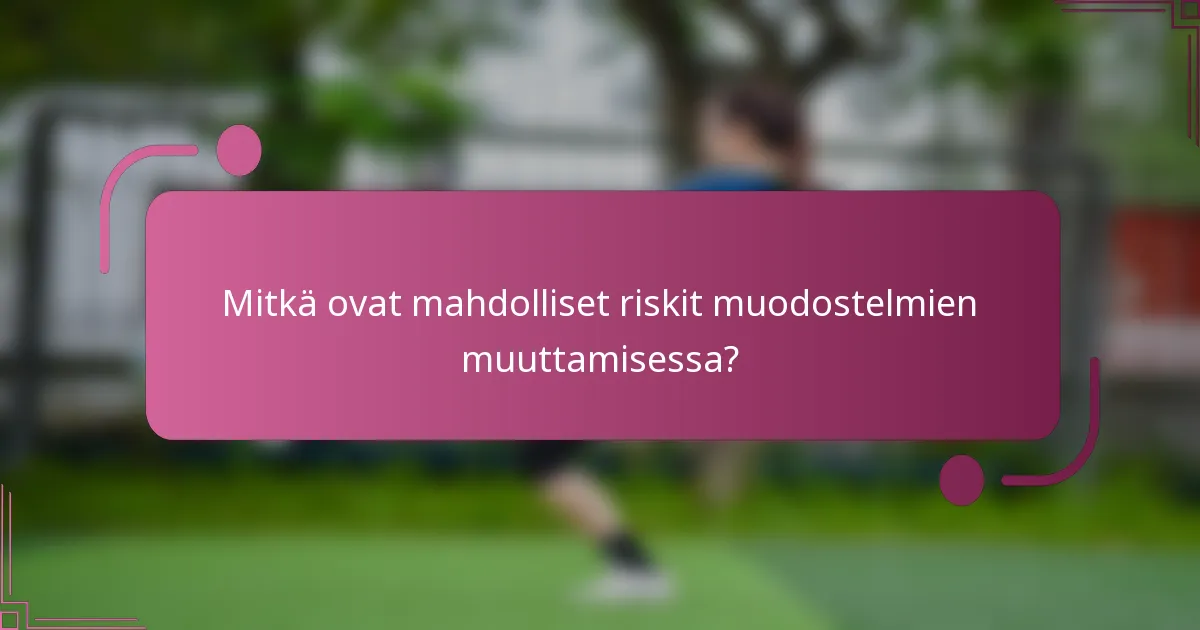 Mitkä ovat mahdolliset riskit muodostelmien muuttamisessa?