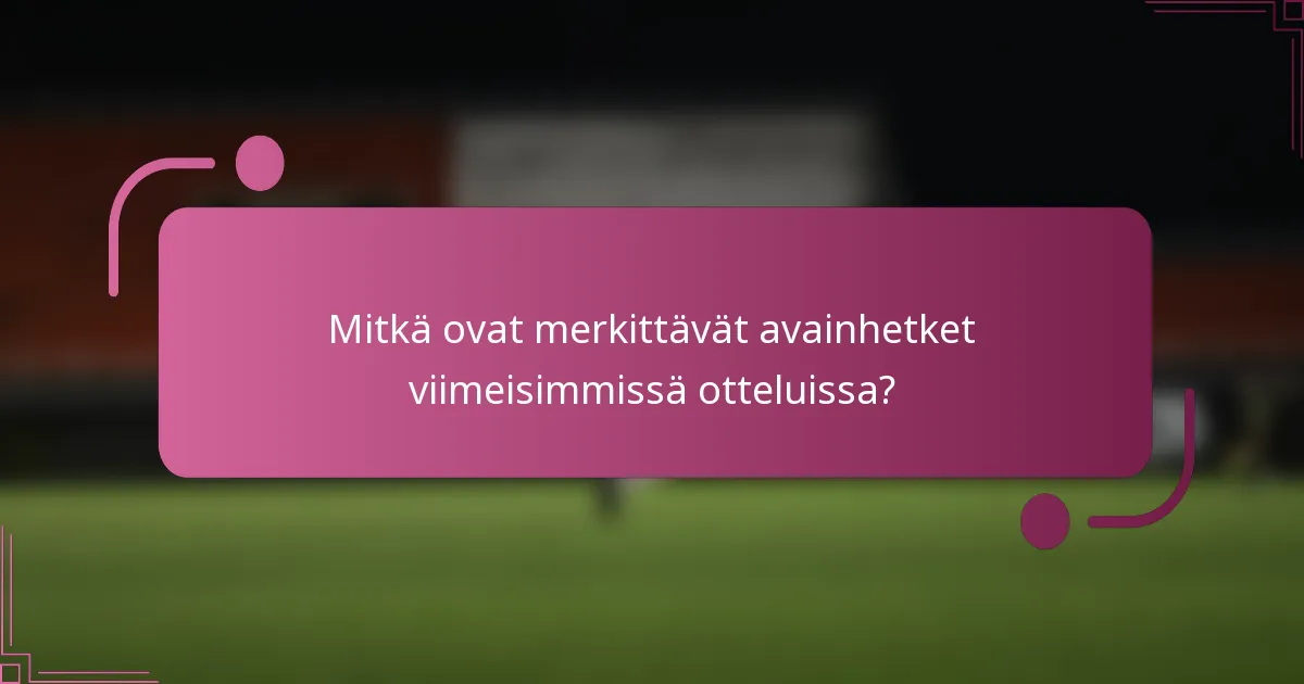 Mitkä ovat merkittävät avainhetket viimeisimmissä otteluissa?
