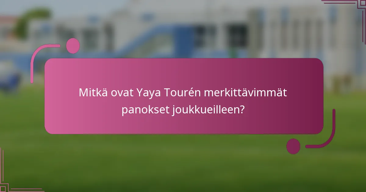 Mitkä ovat Yaya Tourén merkittävimmät panokset joukkueilleen?