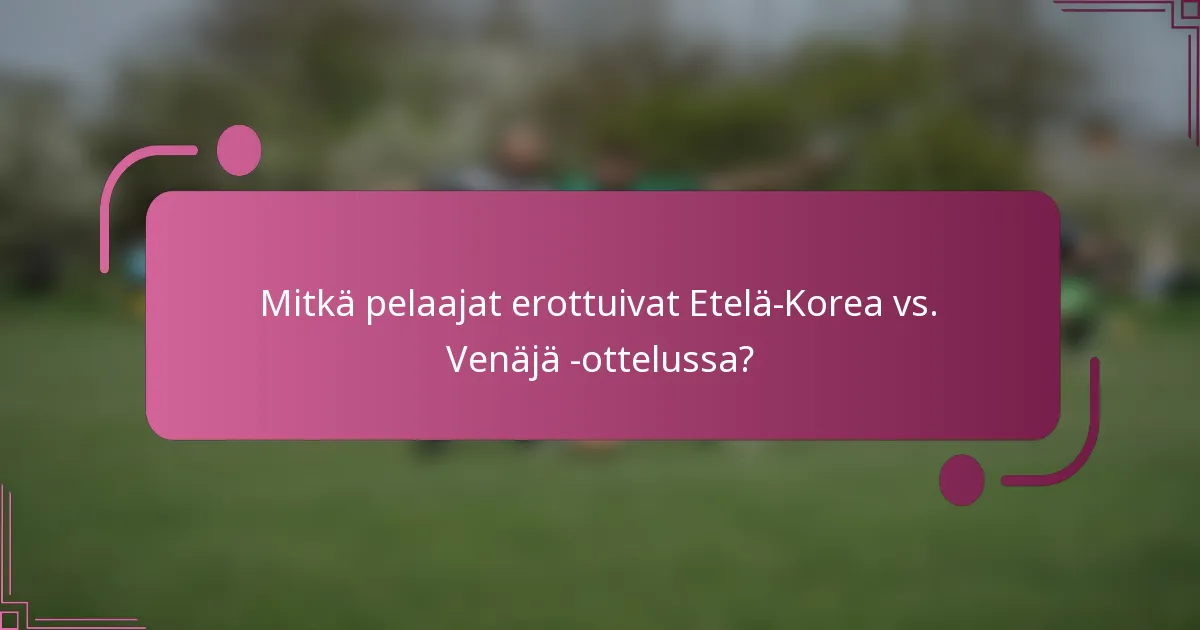 Mitkä pelaajat erottuivat Etelä-Korea vs. Venäjä -ottelussa?
