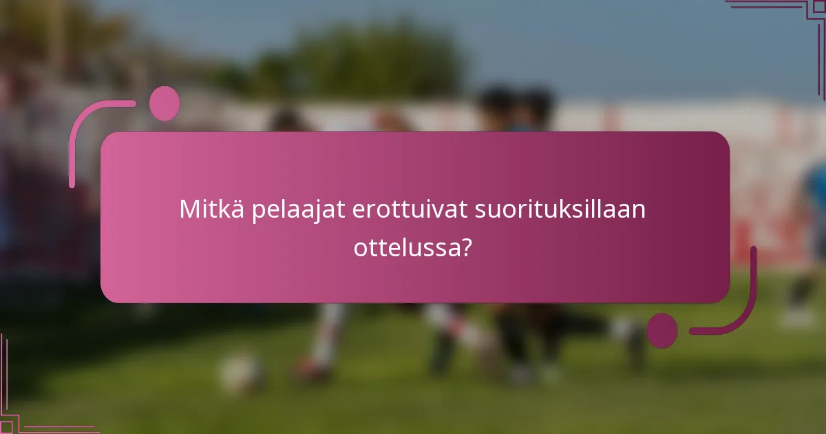 Mitkä pelaajat erottuivat suorituksillaan ottelussa?